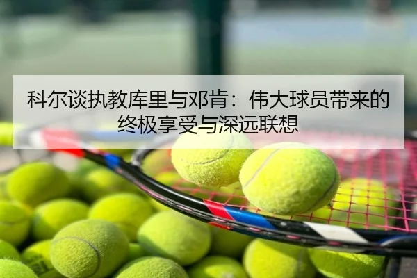 科尔谈执教库里与邓肯：伟大球员带来的终极享受与深远联想