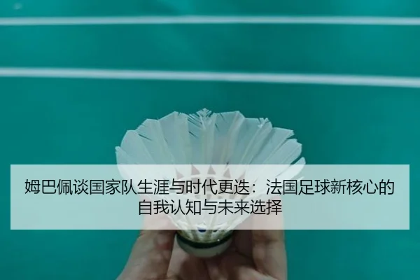 姆巴佩谈国家队生涯与时代更迭：法国足球新核心的自我认知与未来选择
